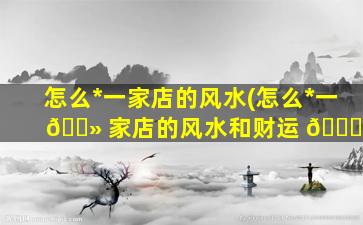 怎么*
一家店的风水(怎么*
一 🌻 家店的风水和财运 🐟 )